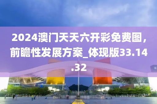 2024澳门天天六开彩免费图，前瞻性发展方案_体现版33.14.32