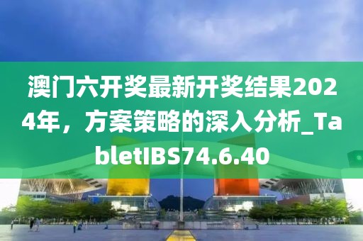 澳门六开奖最新开奖结果2024年，方案策略的深入分析_TabletIBS74.6.40