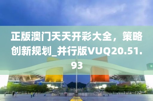 正版澳门天天开彩大全，策略创新规划_并行版VUQ20.51.93