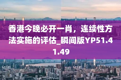 香港今晚必开一肖，连续性方法实施的评估_瞬间版YP51.41.49