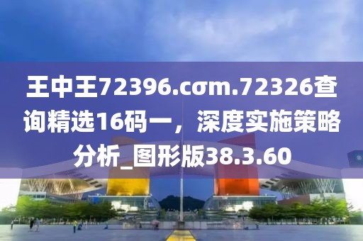 王中王72396.cσm.72326查询精选16码一，深度实施策略分析_图形版38.3.60
