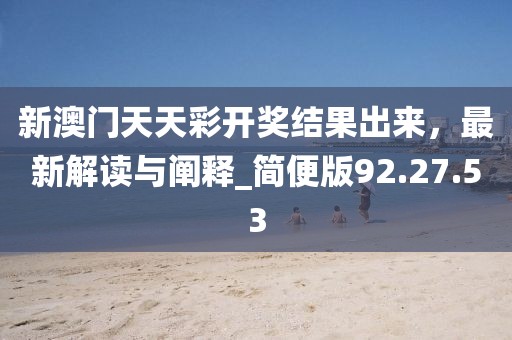 新澳门天天彩开奖结果出来，最新解读与阐释_简便版92.27.53