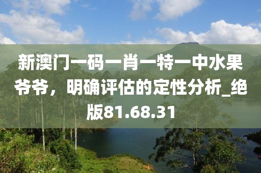 新澳门一码一肖一特一中水果爷爷，明确评估的定性分析_绝版81.68.31