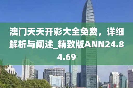 澳门天天开彩大全免费，详细解析与阐述_精致版ANN24.84.69