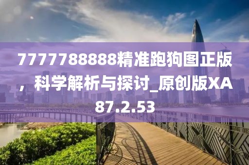 7777788888精准跑狗图正版，科学解析与探讨_原创版XA87.2.53