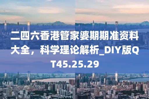 二四六香港管家婆期期准资料大全，科学理论解析_DIY版QT45.25.29