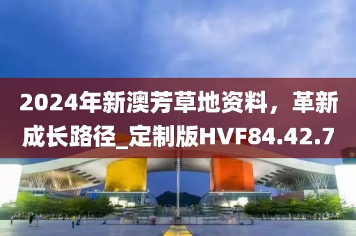 2024年新澳芳草地资料，革新成长路径_定制版HVF84.42.7