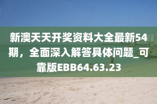 新澳天天开奖资料大全最新54期，全面深入解答具体问题_可靠版EBB64.63.23