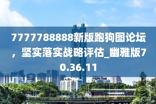 7777788888新版跑狗图论坛，坚实落实战略评估_幽雅版70.36.11