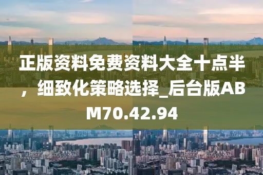 正版资料免费资料大全十点半，细致化策略选择_后台版ABM70.42.94