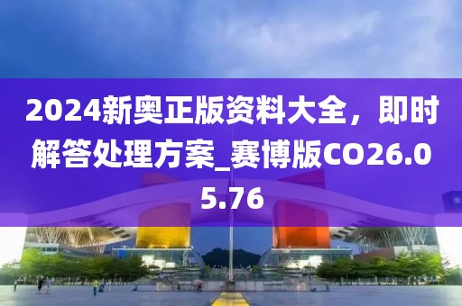 2024新奥正版资料大全，即时解答处理方案_赛博版CO26.05.76