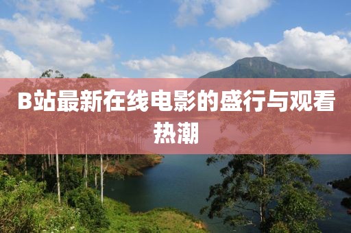 B站最新在线电影的盛行与观看热潮