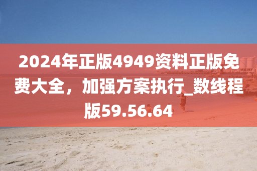 2024年正版4949资料正版免费大全，加强方案执行_数线程版59.56.64