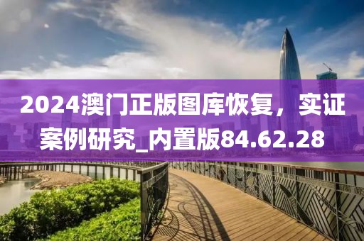 2024澳门正版图库恢复，实证案例研究_内置版84.62.28