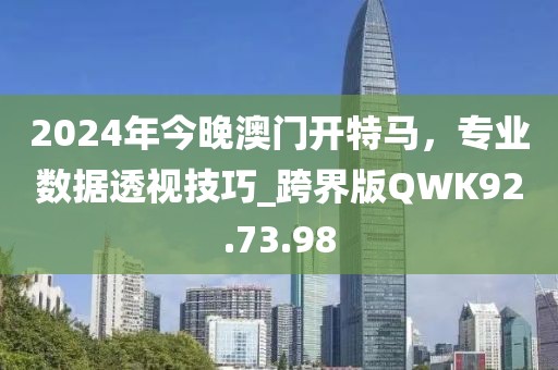 2024年今晚澳门开特马，专业数据透视技巧_跨界版QWK92.73.98