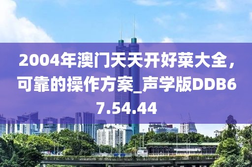 2004年澳门天天开好菜大全，可靠的操作方案_声学版DDB67.54.44