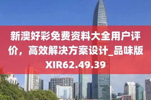 新澳好彩免费资料大全用户评价，高效解决方案设计_品味版XIR62.49.39