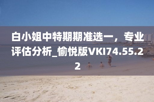 白小姐中特期期准选一，专业评估分析_愉悦版VKI74.55.22