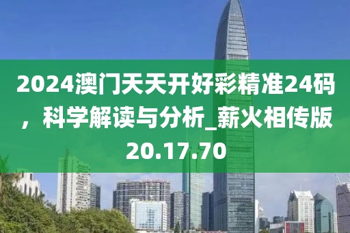 2024澳门天天开好彩精准24码，科学解读与分析_薪火相传版20.17.70