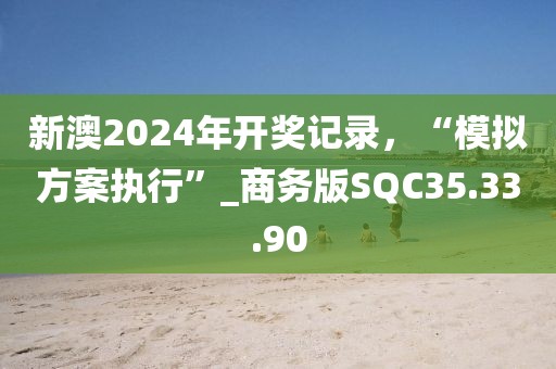新澳2024年开奖记录，“模拟方案执行”_商务版SQC35.33.90