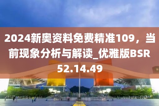 2024新奥资料免费精准109，当前现象分析与解读_优雅版BSR52.14.49