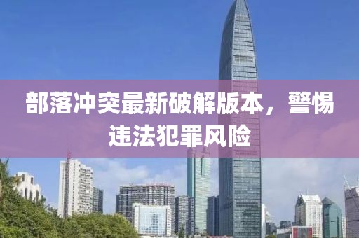 部落冲突最新破解版本，警惕违法犯罪风险