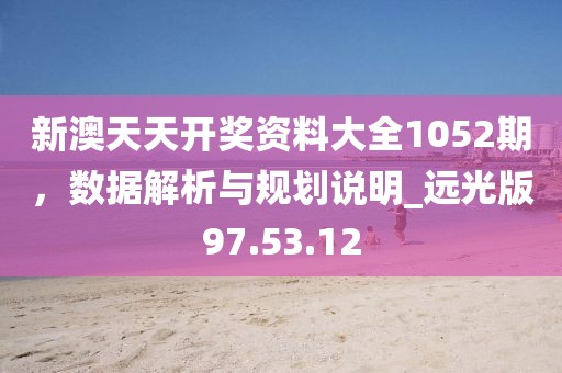 新澳天天开奖资料大全1052期，数据解析与规划说明_远光版97.53.12