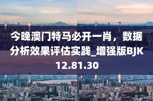 今晚澳门特马必开一肖，数据分析效果评估实践_增强版BJK12.81.30