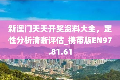 新澳门天天开奖资料大全，定性分析清晰评估_携带版EN97.81.61