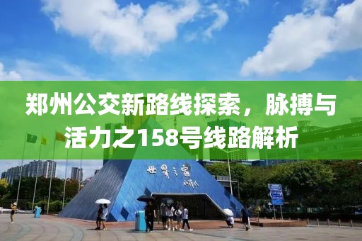郑州公交新路线探索，脉搏与活力之158号线路解析