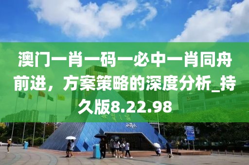 澳门一肖一码一必中一肖同舟前进，方案策略的深度分析_持久版8.22.98