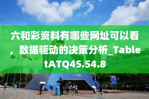 六和彩资料有哪些网址可以看，数据驱动的决策分析_TabletATQ45.54.8