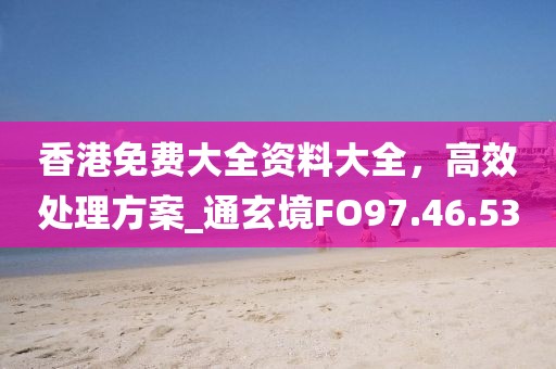 香港免费大全资料大全，高效处理方案_通玄境FO97.46.53