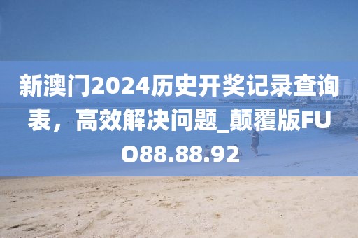 新澳门2024历史开奖记录查询表，高效解决问题_颠覆版FUO88.88.92