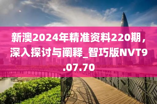 新澳2024年精准资料220期，深入探讨与阐释_智巧版NVT9.07.70