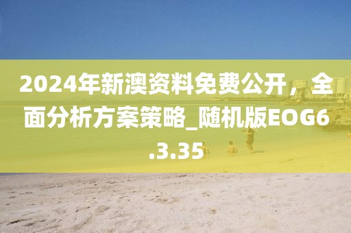 2024年新澳资料免费公开，全面分析方案策略_随机版EOG6.3.35