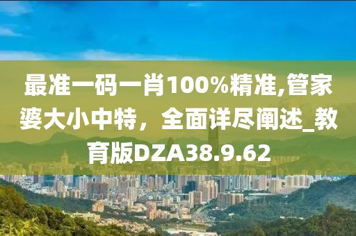 最准一码一肖100%精准,管家婆大小中特，全面详尽阐述_教育版DZA38.9.62