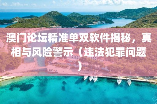 澳门论坛精准单双软件揭秘，真相与风险警示（违法犯罪问题）
