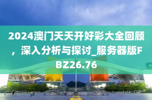2024澳门天天开好彩大全回顾，深入分析与探讨_服务器版FBZ26.76