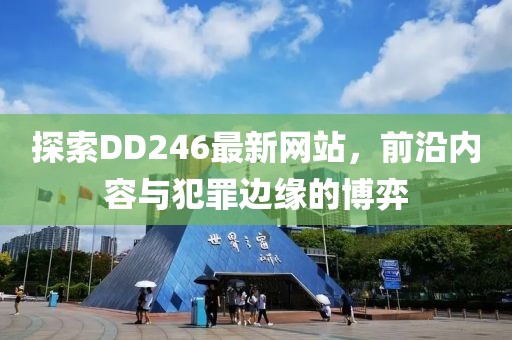 探索DD246最新网站，前沿内容与犯罪边缘的博弈