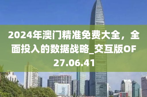 2024年澳门精准免费大全，全面投入的数据战略_交互版OF27.06.41