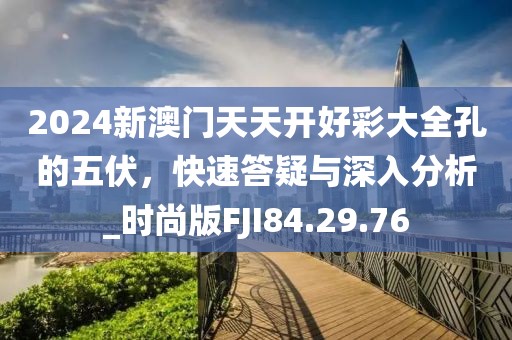 2024新澳门天天开好彩大全孔的五伏，快速答疑与深入分析_时尚版FJI84.29.76