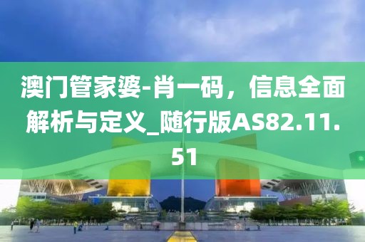 澳门管家婆-肖一码，信息全面解析与定义_随行版AS82.11.51