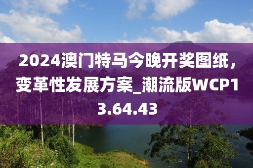 2024澳门特马今晚开奖图纸，变革性发展方案_潮流版WCP13.64.43