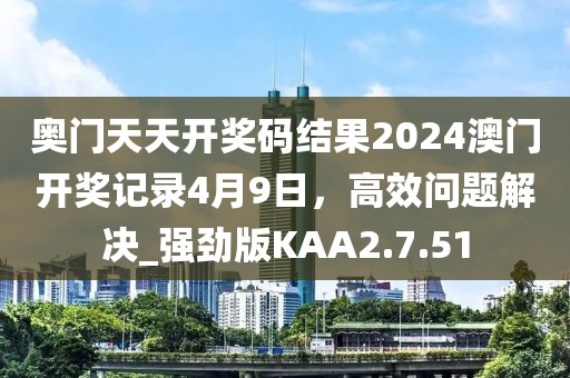 奥门天天开奖码结果2024澳门开奖记录4月9日，高效问题解决_强劲版KAA2.7.51