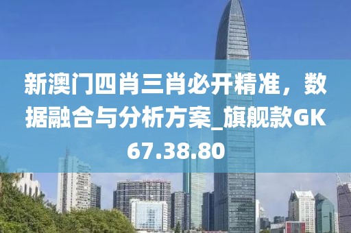 新澳门四肖三肖必开精准，数据融合与分析方案_旗舰款GK67.38.80