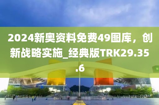 2024新奥资料免费49图库，创新战略实施_经典版TRK29.35.6