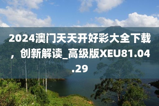 2024澳门天天开好彩大全下载，创新解读_高级版XEU81.04.29