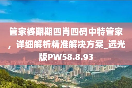 管家婆期期四肖四码中特管家，详细解析精准解决方案_远光版PW58.8.93