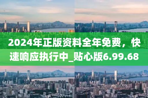 2024年正版资料全年免费，快速响应执行中_贴心版6.99.68